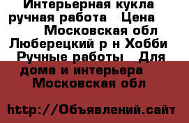 Интерьерная кукла /ручная работа › Цена ­ 2 500 - Московская обл., Люберецкий р-н Хобби. Ручные работы » Для дома и интерьера   . Московская обл.